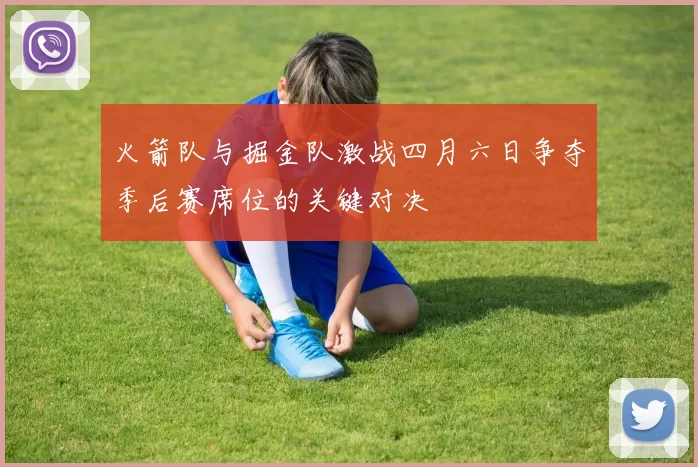 火箭队与掘金队激战四月六日争夺季后赛席位的关键对决