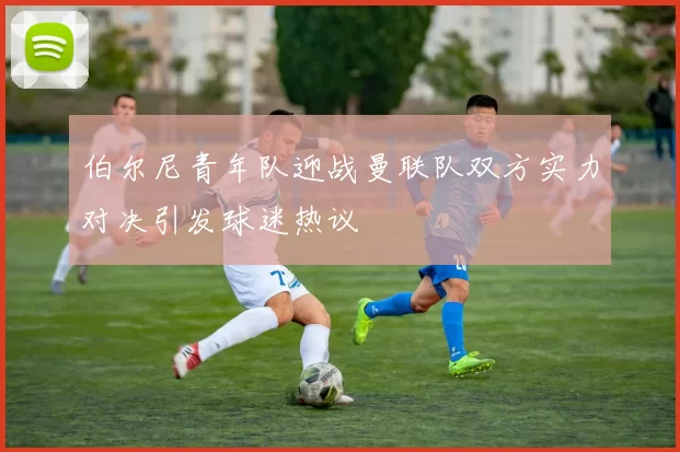 伯尔尼青年队迎战曼联队双方实力对决引发球迷热议