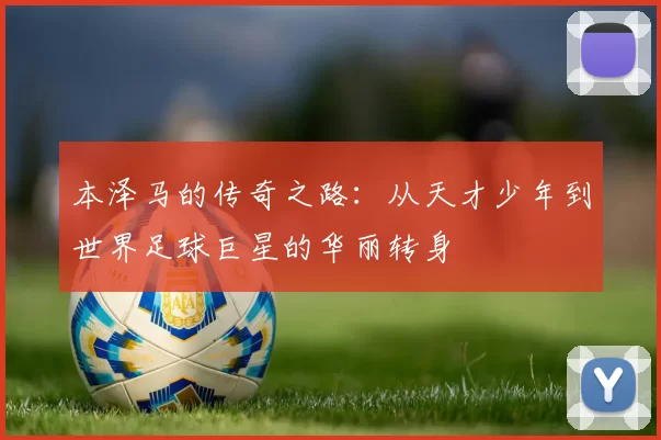 本泽马的传奇之路：从天才少年到世界足球巨星的华丽转身