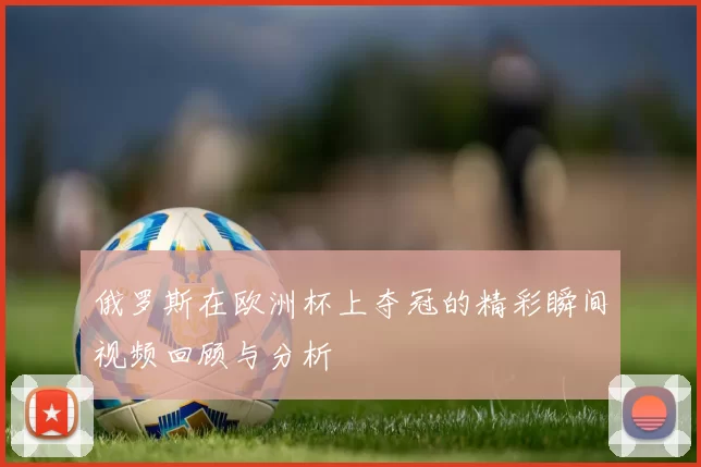 俄罗斯在欧洲杯上夺冠的精彩瞬间视频回顾与分析