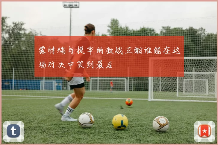 蒙特瑞与提华纳激战正酣谁能在这场对决中笑到最后