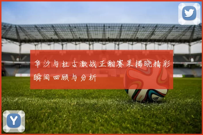 华沙与杜古激战正酣赛果揭晓精彩瞬间回顾与分析