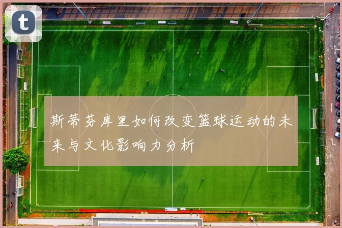 斯蒂芬库里如何改变篮球运动的未来与文化影响力分析