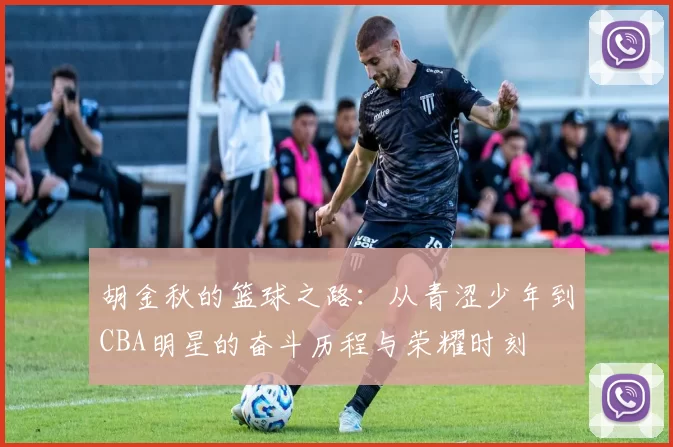 胡金秋的篮球之路：从青涩少年到CBA明星的奋斗历程与荣耀时刻