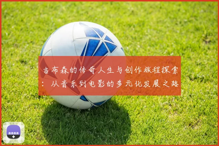 吉布森的传奇人生与创作旅程探索：从音乐到电影的多元化发展之路