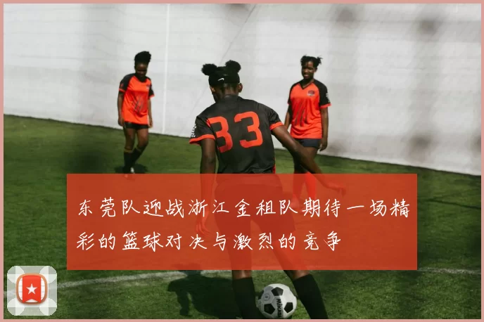 东莞队迎战浙江金租队期待一场精彩的篮球对决与激烈的竞争