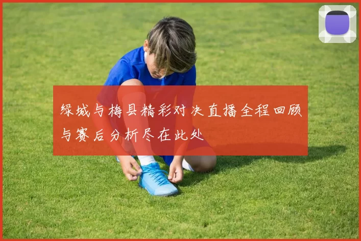 绿城与梅县精彩对决直播全程回顾与赛后分析尽在此处