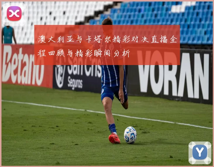 澳大利亚与卡塔尔精彩对决直播全程回顾与精彩瞬间分析