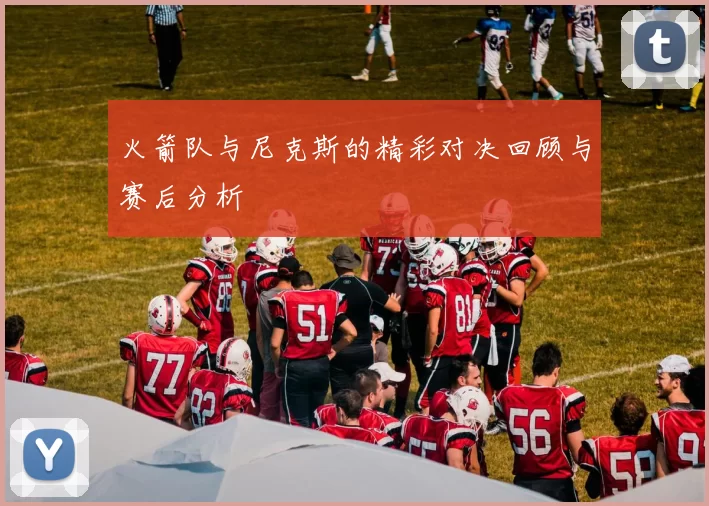 火箭队与尼克斯的精彩对决回顾与赛后分析